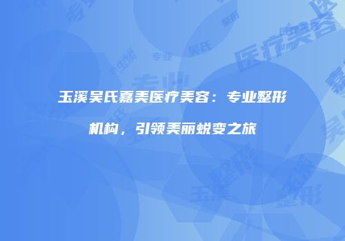 玉溪吴氏嘉美医疗美容：专业整形机构，引领美丽蜕变之旅