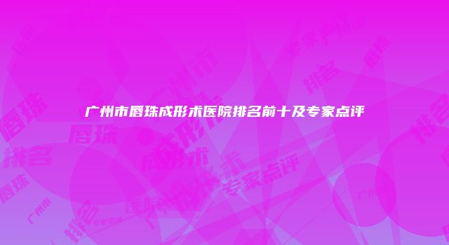 广州市唇珠成形术医院排名前十及专家点评