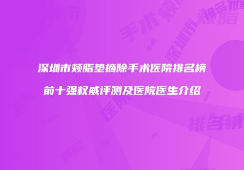 深圳市颊脂垫摘除手术医院排名榜前十强权威评测及医院医生介绍