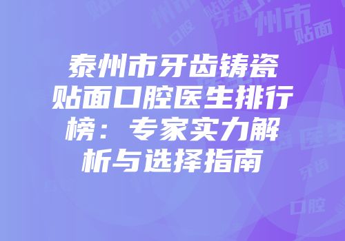 泰州市牙齿铸瓷贴面口腔医生排行榜：专家实力解析与选择指南
