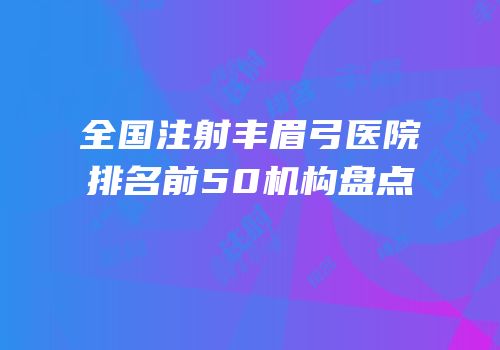 全国注射丰眉弓医院排名前50机构盘点