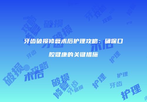 牙齿破损修复术后护理攻略：确保口腔健康的关键措施