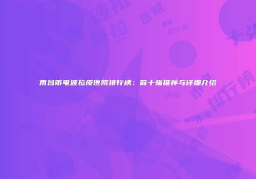 南昌市电波拉皮医院排行榜：前十强推荐与详细介绍