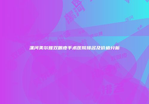 漯河美尔雅双眼皮手术医院排名及价格分析