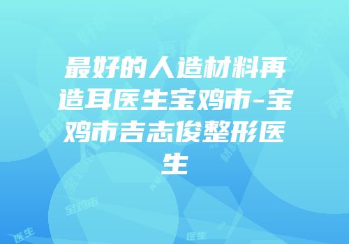 最好的人造材料再造耳医生宝鸡市-宝鸡市吉志俊整形医生