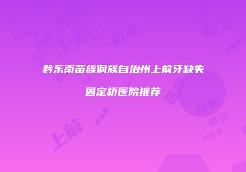 黔东南苗族侗族自治州上前牙缺失固定桥医院推荐