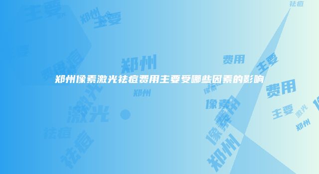 郑州像素激光祛痘费用主要受哪些因素的影响