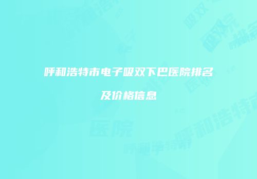 呼和浩特市电子吸双下巴医院排名及价格信息