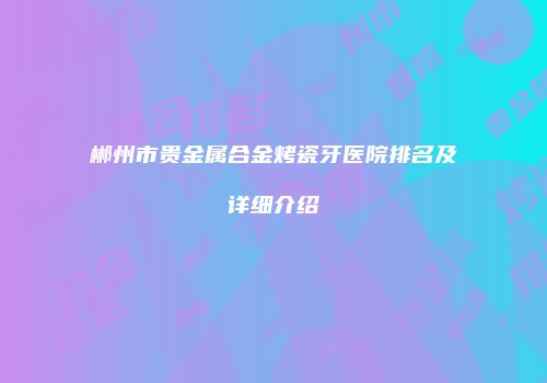 郴州市贵金属合金烤瓷牙医院排名及详细介绍