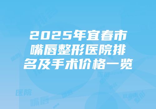 2025年宜春市嘴唇整形医院排名及手术价格一览