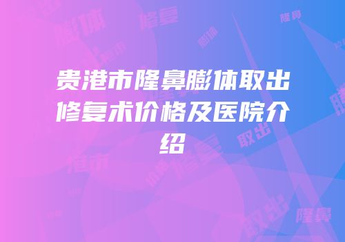 贵港市隆鼻膨体取出修复术价格及医院介绍