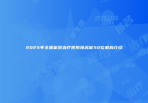 2025年全国雀斑治疗医院排名前50位机构介绍