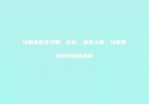 纹眉美容全攻略：价位、适宜人群、注意事项及后遗症解析