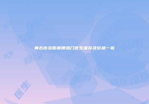 黄石市溶脂瘦腰热门医生推荐及价格一览