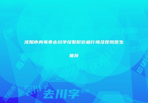 沈阳市肉毒素去川字纹整形价格行情及医院医生推荐