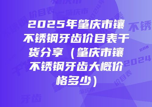2025年肇庆市镶不锈钢牙齿价目表干货分享（肇庆市镶不锈钢牙齿大概价格多少）