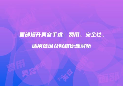 面部提升美容手术：费用、安全性、适用范围及除皱原理解析