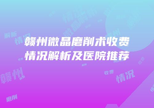 赣州微晶磨削术收费情况解析及医院推荐