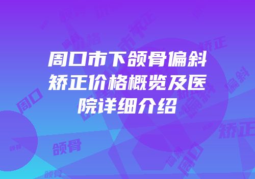 周口市下颌骨偏斜矫正价格概览及医院详细介绍
