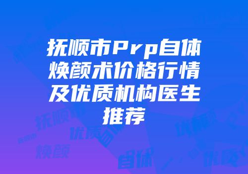 抚顺市Prp自体焕颜术价格行情及优质机构医生推荐