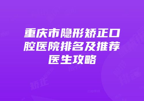 重庆市隐形矫正口腔医院排名及推荐医生攻略