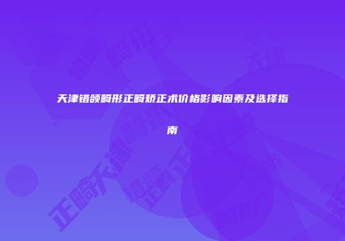 天津错颌畸形正畸矫正术价格影响因素及选择指南