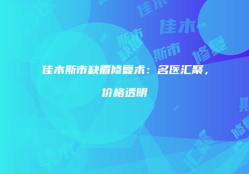佳木斯市缺眉修复术：名医汇聚，价格透明