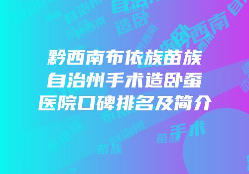 黔西南布依族苗族自治州手术造卧蚕医院口碑排名及简介