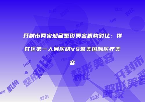 开封市两家知名整形美容机构对比：祥符区第一人民医院VS誉美国际医疗美容
