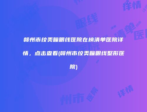 赣州市纹美瞳眼线医院在榜清单医院详情，点击查看(赣州市纹美瞳眼线整形医院)