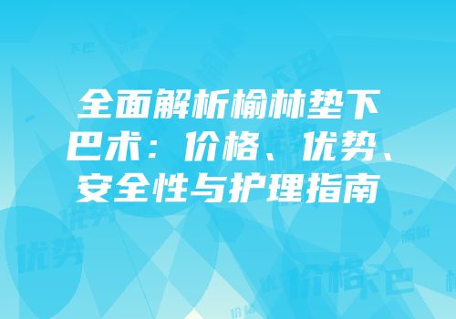 全面解析榆林垫下巴术：价格、优势、安全性与护理指南