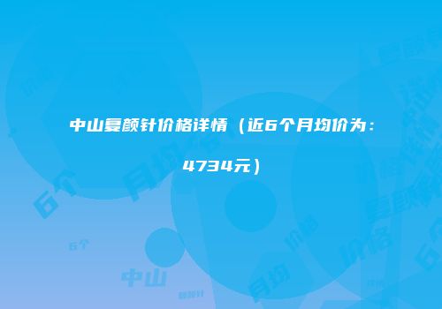 中山复颜针价格详情（近6个月均价为：4734元）
