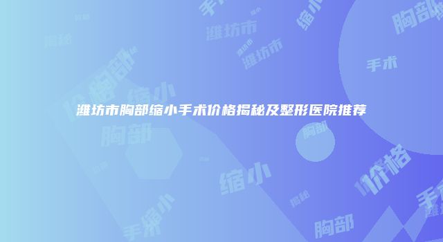 潍坊市胸部缩小手术价格揭秘及整形医院推荐