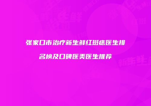 张家口市治疗新生鲜红斑痣医生排名榜及口碑医美医生推荐
