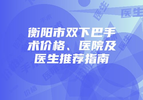 衡阳市双下巴手术价格、医院及医生推荐指南
