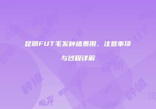 昆明FUT毛发种植费用、注意事项与过程详解