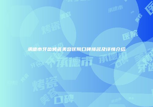 承德市牙齿烤瓷美容医院口碑排名及详情介绍