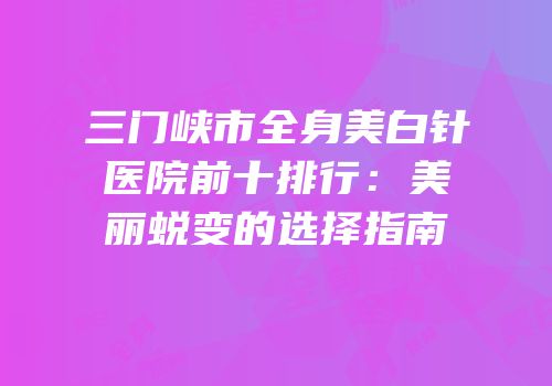 三门峡市全身美白针医院前十排行：美丽蜕变的选择指南