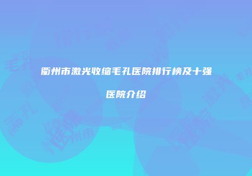 衢州市激光收缩毛孔医院排行榜及十强医院介绍