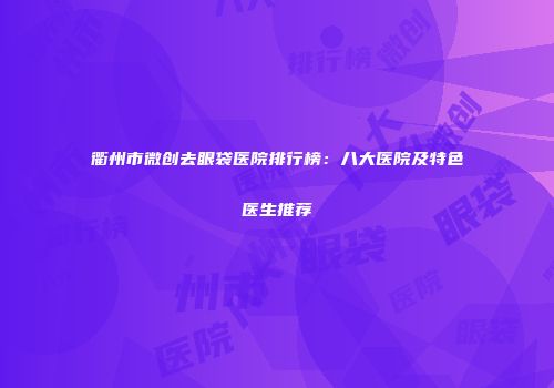 衢州市微创去眼袋医院排行榜：八大医院及特色医生推荐