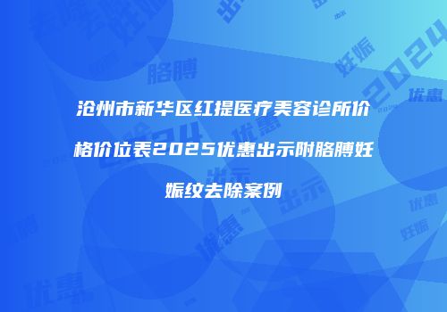 沧州市新华区红提医疗美容诊所价格价位表2025优惠出示附胳膊妊娠纹去除案例