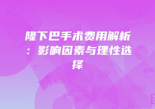 隆下巴手术费用解析：影响因素与理性选择