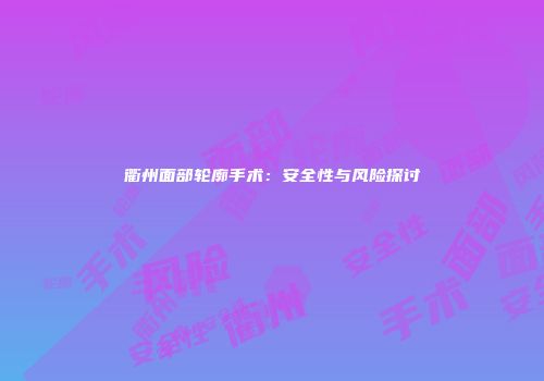 衢州面部轮廓手术：安全性与风险探讨