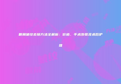 眼角皱纹去除方法全解析：价格、手术步骤及术后护理