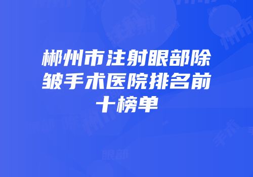 郴州市注射眼部除皱手术医院排名前十榜单