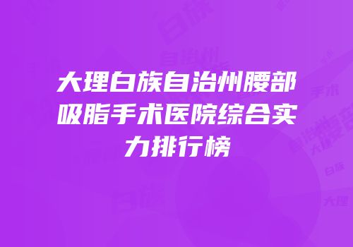 大理白族自治州腰部吸脂手术医院综合实力排行榜