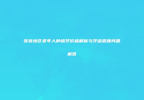 张掖地区老年人种植牙价格解析与牙齿健康问题解答