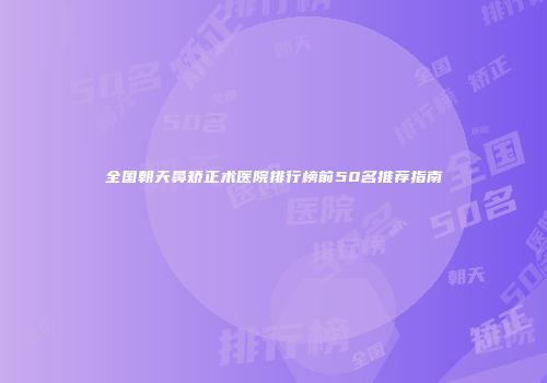 全国朝天鼻矫正术医院排行榜前50名推荐指南