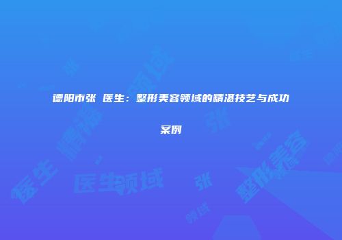 德阳市张涖医生：整形美容领域的精湛技艺与成功案例