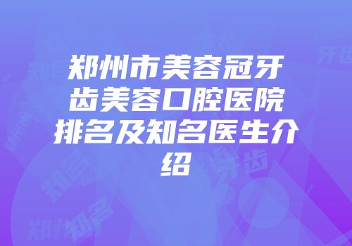 郑州市美容冠牙齿美容口腔医院排名及知名医生介绍
